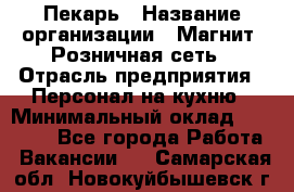 Пекарь › Название организации ­ Магнит, Розничная сеть › Отрасль предприятия ­ Персонал на кухню › Минимальный оклад ­ 30 000 - Все города Работа » Вакансии   . Самарская обл.,Новокуйбышевск г.